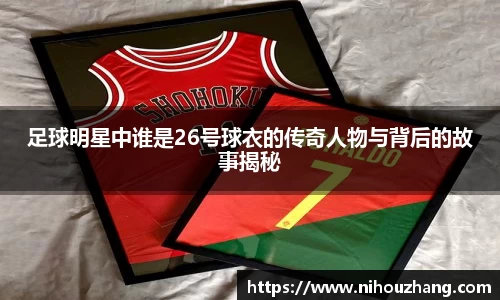 足球明星中谁是26号球衣的传奇人物与背后的故事揭秘