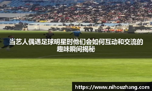 当艺人偶遇足球明星时他们会如何互动和交流的趣味瞬间揭秘