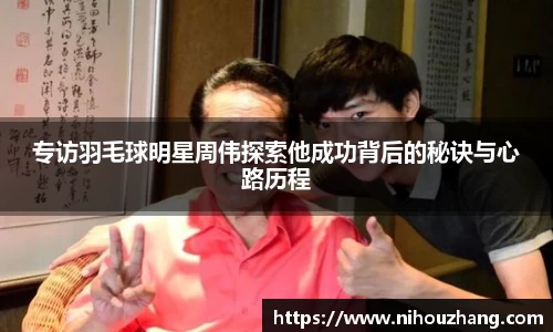 专访羽毛球明星周伟探索他成功背后的秘诀与心路历程