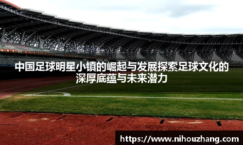 中国足球明星小镇的崛起与发展探索足球文化的深厚底蕴与未来潜力