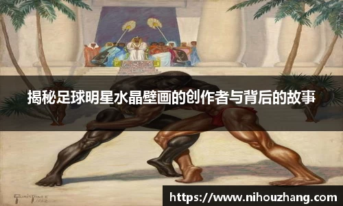 揭秘足球明星水晶壁画的创作者与背后的故事