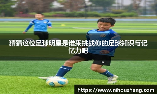 猜猜这位足球明星是谁来挑战你的足球知识与记忆力吧