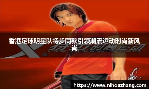 香港足球明星队特步同款引领潮流运动时尚新风尚